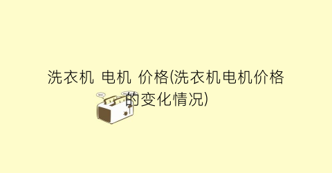 洗衣机 电机 价格(洗衣机电机价格的变化情况)